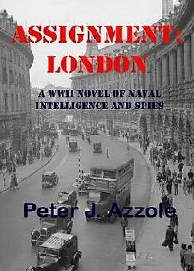 Assignment: London: A WWII Novel of Naval Intelligence and Spies, Paperback/Peter J. Azzole