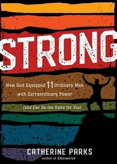 Strong: How God Equipped 11 Ordinary Men with Extraordinary Power (and Can Do the Same for You), Paperback/Catherine Parks