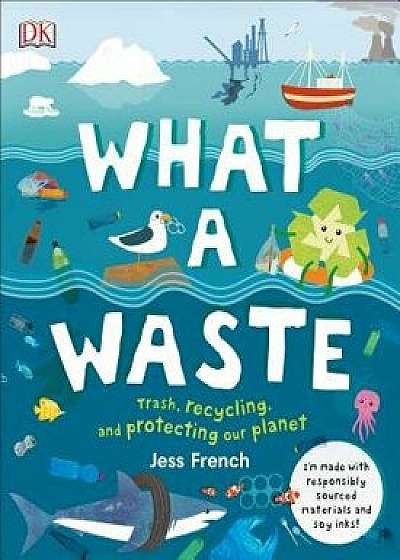 What a Waste: Trash, Recycling, and Protecting Our Planet, Hardcover/Jess French