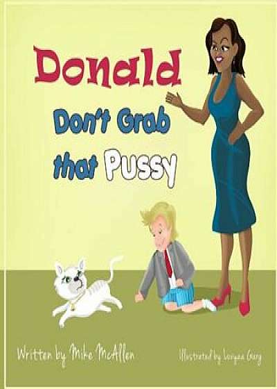 Donald Don't Grab That Pussy: Through the Guidance of Michelle Obama and Her 5 Animal Friends, Young Donald Trump Learns to Use His Tiny Hands in a, Paperback/Mike McAllen