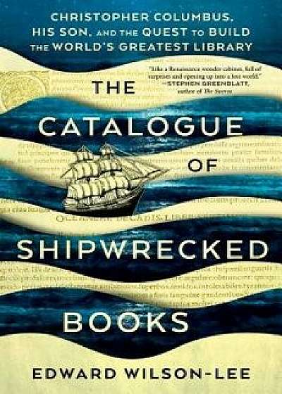 The Catalogue of Shipwrecked Books: Christopher Columbus, His Son, and the Quest to Build the World's Greatest Library, Hardcover/Edward Wilson-Lee