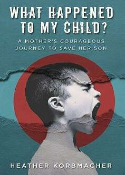 What Happened to My Child?: A Mother's Courageous Journey to Save Her Son, Hardcover/Heather Rain Mazen Korbmacher