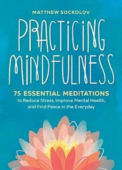 Practicing Mindfulness: 75 Essential Meditations to Reduce Stress, Improve Mental Health, and Find Peace in the Everyday, Paperback/Matthew Sockolov