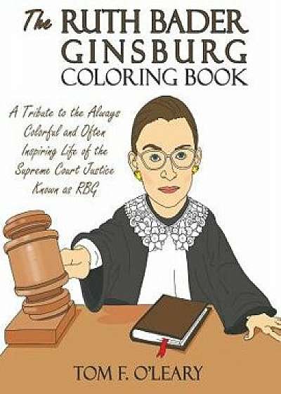 The Ruth Bader Ginsburg Coloring Book: A Tribute to the Always Colorful and Often Inspiring Life of the Supreme Court Justice Known as RBG, Paperback/Tom F. O'Leary