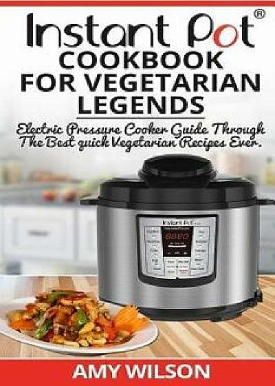 Instant Pot Cookbook for Vegetarian Legends: Electric Pressure Cooker Guide Through the Best Vegetarian Recipes Ever, Paperback/Amy Wilson