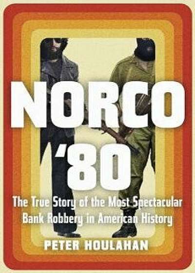 Norco '80: The True Story of the Most Spectacular Bank Robbery in American History, Hardcover/Peter Houlahan