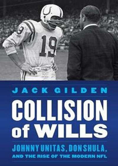 Collision of Wills: Johnny Unitas, Don Shula, and the Rise of the Modern NFL, Hardcover/Jack Gilden