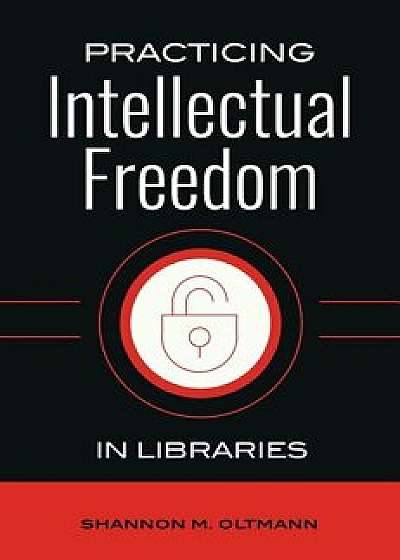 Practicing Intellectual Freedom in Libraries, Paperback/Shannon M. Oltmann