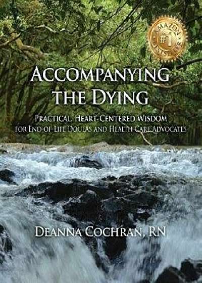Accompanying the Dying: Practical, Heart-Centered Wisdom for End-Of-Life Doulas and Health Care Advocates, Paperback/Deanna Cochran