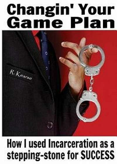 Changin' Your Game Plan: How I Used Incarceration as a Stepping Stone for Success, Paperback/Randy Kearse