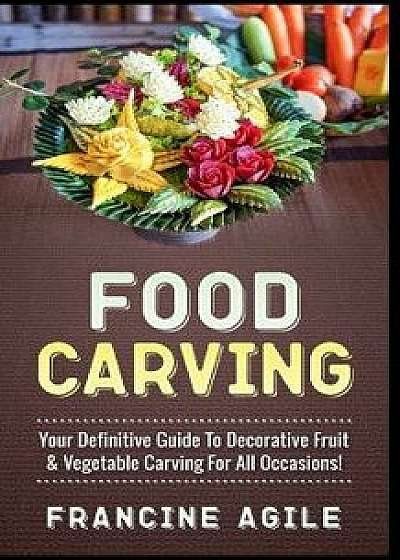 Food Carving: Your Definitive Guide to Decorative Fruit & Vegetable Carving for All Occasions!, Paperback/Francine Agile