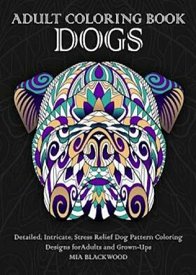 Adult Coloring Book Dogs: Detailed, Intricate, Stress Relief Dog Pattern Coloring Designs for Adults and Grown-Ups, Paperback/Mia Blackwood
