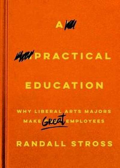 A Practical Education: Why Liberal Arts Majors Make Great Employees/Randall Stross