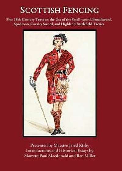 Scottish Fencing: Five 18th Century Texts on the Use of the Small-Sword, Broadsword, Spadroon, Cavalry Sword, and Highland Battlefield T, Hardcover/Ben Miller