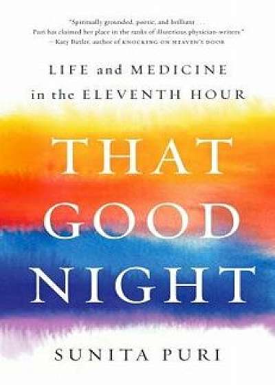 That Good Night: Life and Medicine in the Eleventh Hour, Hardcover/Sunita Puri
