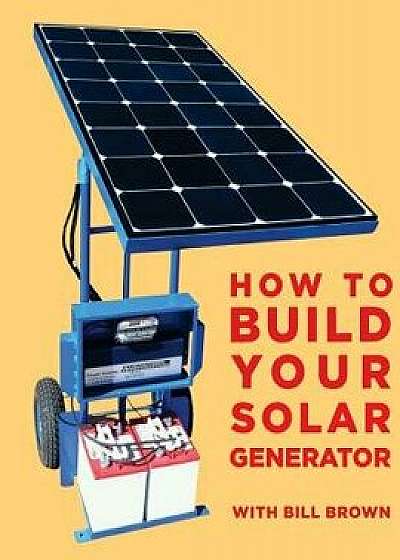 How to Build Your Solar Generator, Paperback/Bill Brown