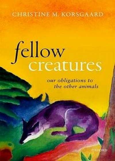 Fellow Creatures: Our Obligations to the Other Animals, Hardcover/Christine M. Korsgaard