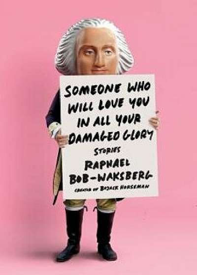 Someone Who Will Love You in All Your Damaged Glory: Stories, Hardcover/Raphael Bob-Waksberg