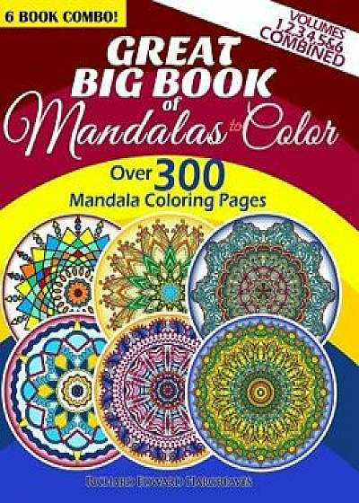 Great Big Book of Mandalas to Color - Over 300 Mandala Coloring Pages - Vol. 1,2,3,4,5 & 6 Combined: 6 Book Combo - Ranging from Simple & Easy to Intr, Paperback/Richard Edward Hargreaves