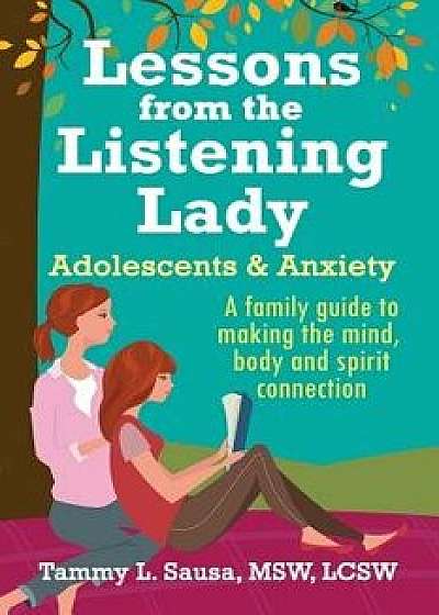 Lessons from the Listening Lady Adolescents & Anxiety: A Family Guide to Making the Mind, Body and Spirit Connection, Paperback/Tammy L. Sausa Lcsw