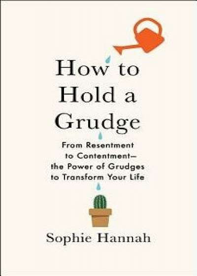How to Hold a Grudge: From Resentment to Contentment--The Power of Grudges to Transform Your Life, Hardcover/Sophie Hannah