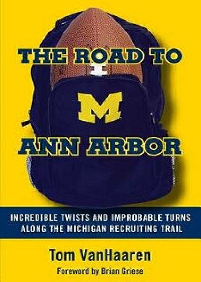 The Road to Ann Arbor: Incredible Twists and Improbable Turns Along the Michigan Recruiting Trail, Paperback/Tom Vanhaaren