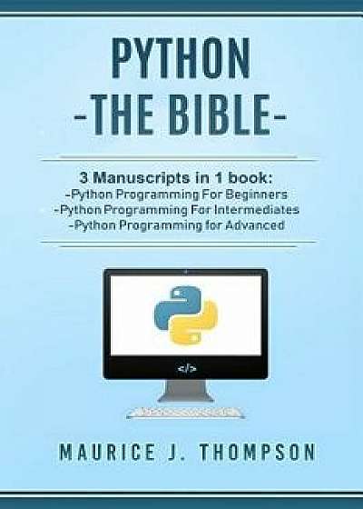 Python: - The Bible- 3 Manuscripts in 1 Book: -Python Programming for Beginners -Python Programming for Intermediates -Python, Paperback/Maurice J. Thompson