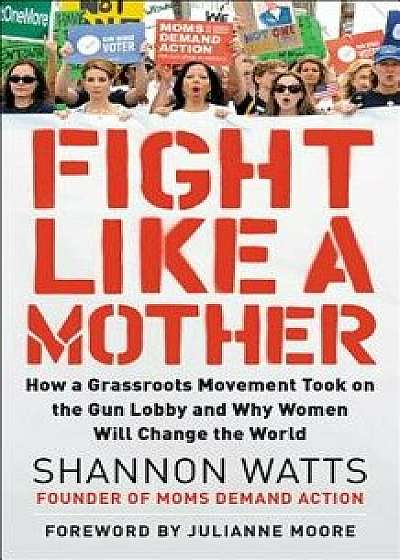 Fight Like a Mother: How a Grassroots Movement Took on the Gun Lobby and Why Women Will Change the World, Hardcover/Shannon Watts