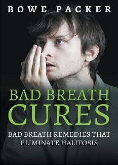 Bad Breath Cures: Bad Breath Remedies That Eliminate Halitosis, Paperback/Bowe Packer