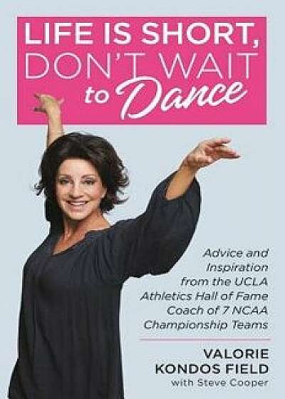 Life Is Short, Don't Wait to Dance: Advice and Inspiration from the UCLA Athletics Hall of Fame Coach of 7 NCAA Championship Teams, Hardcover/Valorie Kondos Field