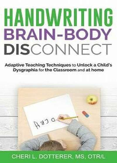 Handwriting Brain Body DisConnect: Adaptive teaching techniques to unlock a child's dysgraphia for the classroom and at home, Paperback/Cheri L. Dotterer