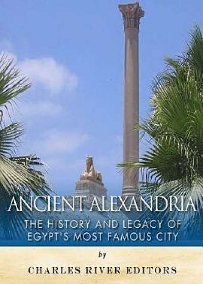Ancient Alexandria: The History and Legacy of Egypt's Most Famous City, Paperback/Charles River Editors