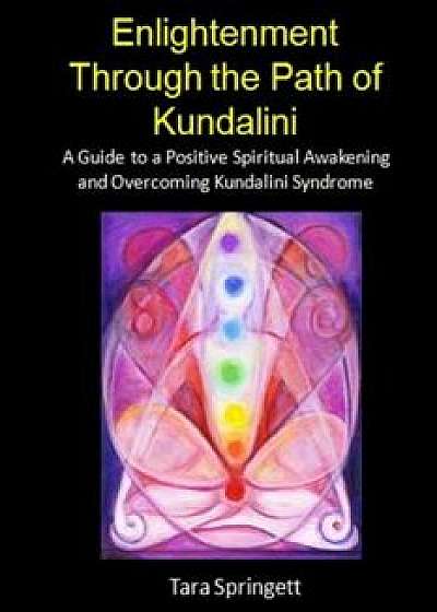 Enlightenment Through the Path of Kundalini: A Guide to a Positive Spiritual Awakening and Overcoming Kundalini Syndrome, Paperback/Tara Springett