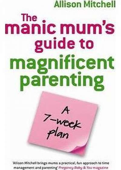 The Manic Mum's Guide To Magnificent Parenting: A 7 Week Plan