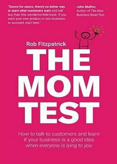The Mom Test: How to Talk to Customers & Learn If Your Business Is a Good Idea When Everyone Is Lying to You, Paperback/Rob Fitzpatrick