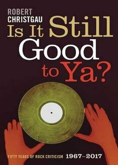Is It Still Good to Ya?: Fifty Years of Rock Criticism, 1967-2017, Paperback/Robert Christgau