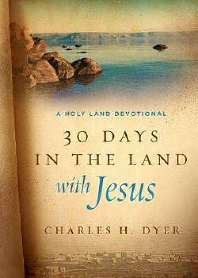 30 Days in the Land with Jesus: A Holy Land Devotional, Hardcover/Charles H. Dyer