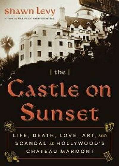 The Castle on Sunset: Life, Death, Love, Art, and Scandal at Hollywood's Chateau Marmont, Hardcover/Shawn Levy