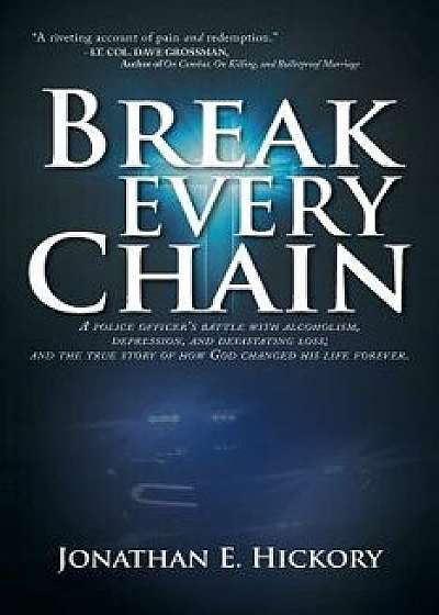 Break Every Chain: A Police Officer's Battle with Alcoholism, Depression, and Devastating Loss; And the True Story of How God Changed His, Paperback/Jonathan E. Hickory