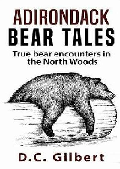 Adirondack Bear Tales: True Bear Encounters in the North Woods, Paperback/D. C. Gilbert