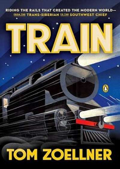 Train: Riding the Rails That Created the Modern World--From the Trans-Siberian to the Southwest Chief, Paperback/Tom Zoellner