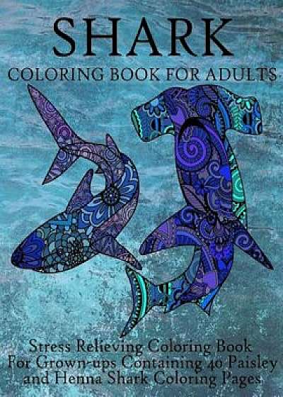 Shark Coloring Book for Adults: Stress Relieving Coloring Book for Grown-Ups Containing 40 Paisley and Henna Shark Coloring Pages, Paperback/Coloring Books Now