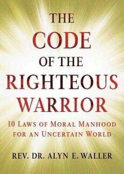 The Code of the Righteous Warrior: 10 Laws of Moral Manhood for an Uncertain World, Hardcover/Alyn E. Waller