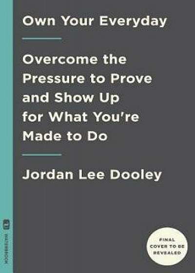 Own Your Everyday: Overcome the Pressure to Prove and Show Up for What You Were Made to Do, Hardcover/Jordan Lee Dooley