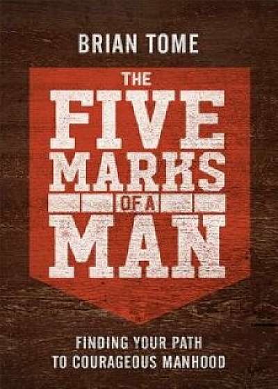 The Five Marks of a Man: Finding Your Path to Courageous Manhood, Paperback/Brian Tome