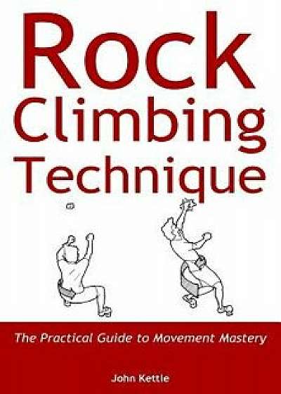 Rock Climbing Technique: The Practical Guide to Movement Mastery, Paperback/John Kettle