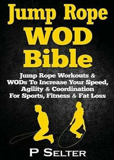 Jump Rope Wod Bible: Jump Rope Workouts & Wods to Increase Your Speed, Agility & Coordination for Sports, Fitness & Fat Loss, Paperback/P. Selter