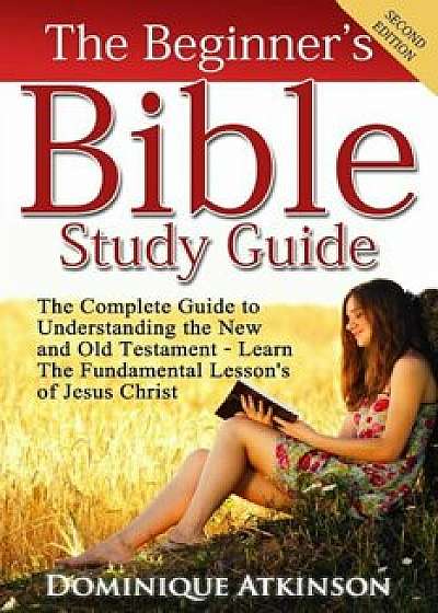 The Bible: The Beginner's Bible Study Guide: The Complete Guide to Understanding the Old and New Testament. Learn the Fundamental, Paperback/Dominique Atkinson
