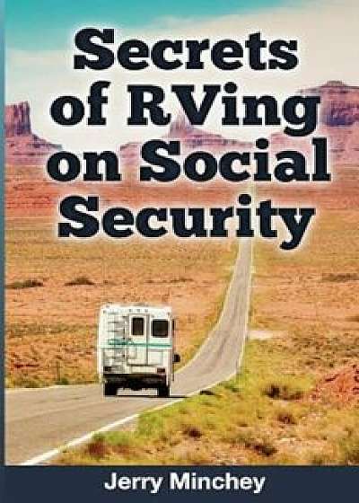Secrets of RVing on Social Security: How to Enjoy the Motorhome and RV Lifestyle While Living on Your Social Security Income, Paperback/Jerry Minchey