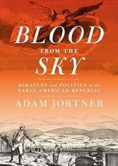 Blood from the Sky: Miracles and Politics in the Early American Republic, Hardcover/Adam Jortner